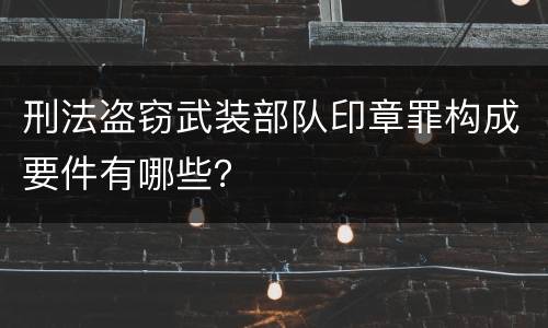 刑法盗窃武装部队印章罪构成要件有哪些？