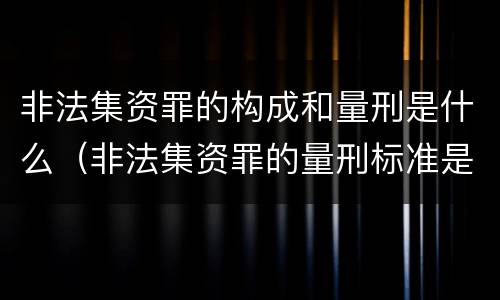 非法集资罪的构成和量刑是什么（非法集资罪的量刑标准是什么）