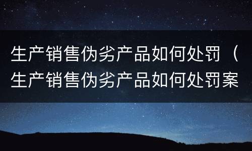 生产销售伪劣产品如何处罚（生产销售伪劣产品如何处罚案例）