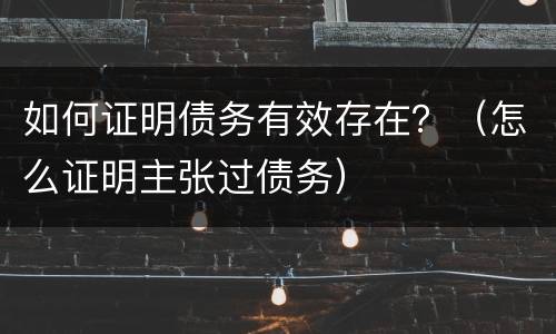 如何证明债务有效存在？（怎么证明主张过债务）