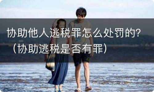 协助他人逃税罪怎么处罚的？（协助逃税是否有罪）