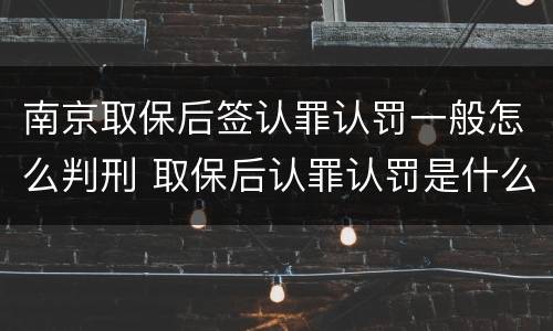 南京取保后签认罪认罚一般怎么判刑 取保后认罪认罚是什么意思
