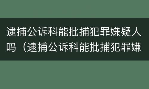 逮捕公诉科能批捕犯罪嫌疑人吗（逮捕公诉科能批捕犯罪嫌疑人吗怎么办）