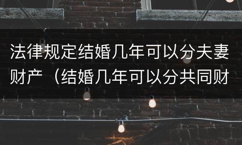 法律规定结婚几年可以分夫妻财产（结婚几年可以分共同财产）