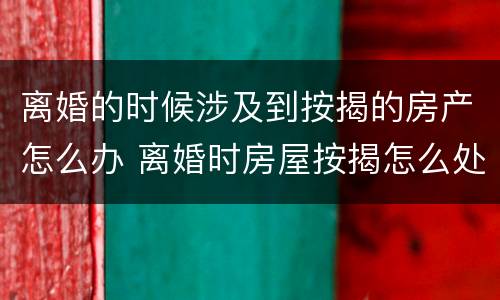 离婚的时候涉及到按揭的房产怎么办 离婚时房屋按揭怎么处理