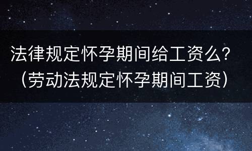 法律规定怀孕期间给工资么？（劳动法规定怀孕期间工资）