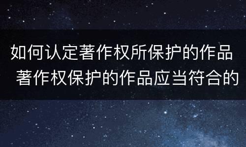 如何认定著作权所保护的作品 著作权保护的作品应当符合的条件