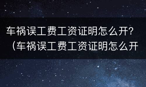 车祸误工费工资证明怎么开？（车祸误工费工资证明怎么开具）