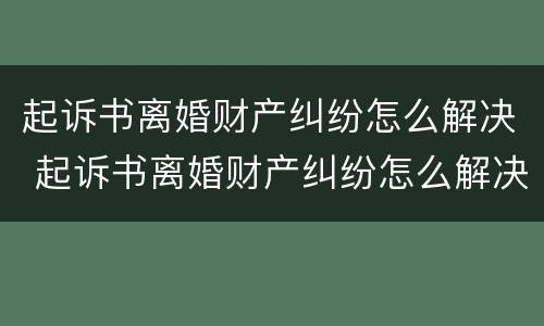 起诉书离婚财产纠纷怎么解决 起诉书离婚财产纠纷怎么解决的