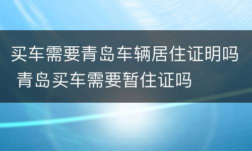 买车需要青岛车辆居住证明吗 青岛买车需要暂住证吗
