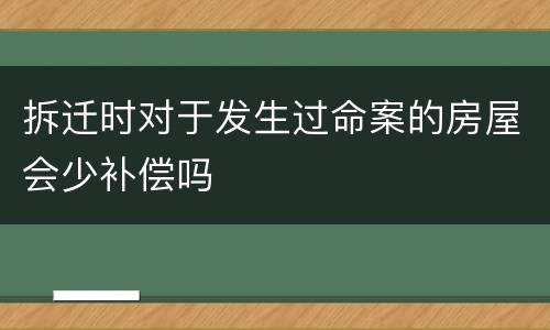 拆迁时对于发生过命案的房屋会少补偿吗