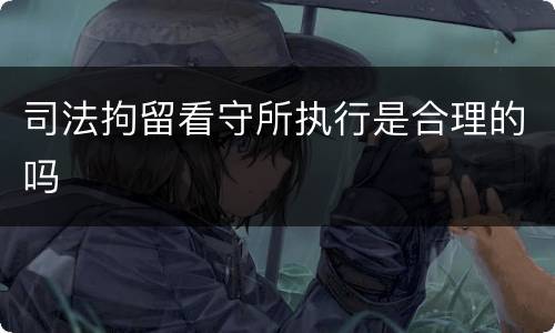 司法拘留看守所执行是合理的吗
