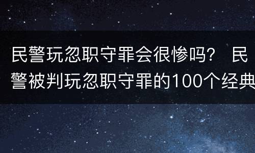 民警玩忽职守罪会很惨吗？ 民警被判玩忽职守罪的100个经典案例