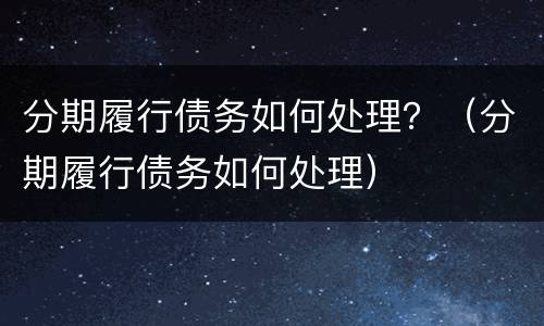 分期履行债务如何处理？（分期履行债务如何处理）