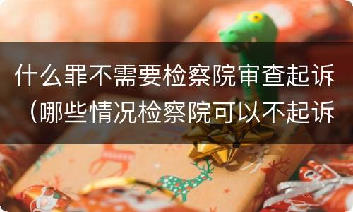 什么罪不需要检察院审查起诉（哪些情况检察院可以不起诉）