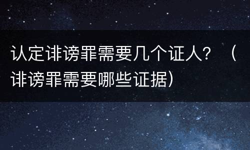认定诽谤罪需要几个证人？（诽谤罪需要哪些证据）