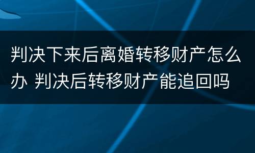 判决下来后离婚转移财产怎么办 判决后转移财产能追回吗
