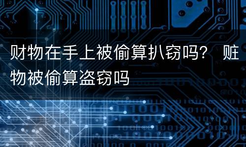 财物在手上被偷算扒窃吗？ 赃物被偷算盗窃吗