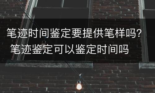 笔迹时间鉴定要提供笔样吗？ 笔迹鉴定可以鉴定时间吗