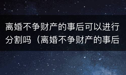 离婚不争财产的事后可以进行分割吗（离婚不争财产的事后可以进行分割吗法律）