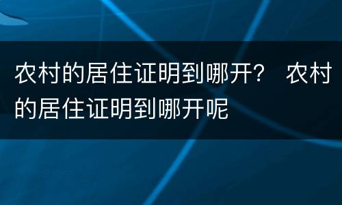 农村的居住证明到哪开？ 农村的居住证明到哪开呢