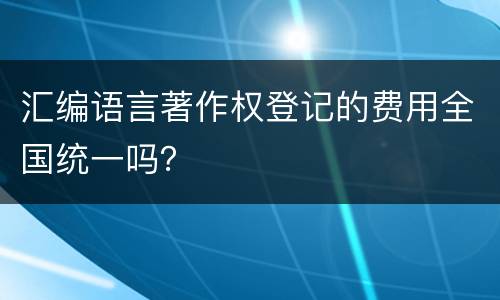 汇编语言著作权登记的费用全国统一吗？