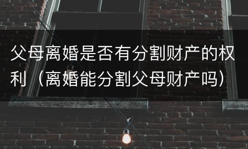 父母离婚是否有分割财产的权利（离婚能分割父母财产吗）