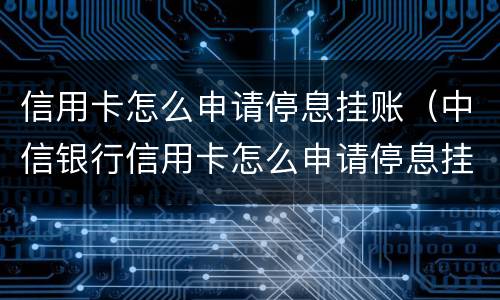 信用卡怎么申请停息挂账（中信银行信用卡怎么申请停息挂账）