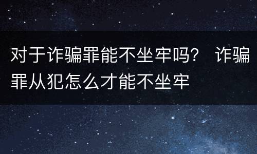 对于诈骗罪能不坐牢吗？ 诈骗罪从犯怎么才能不坐牢