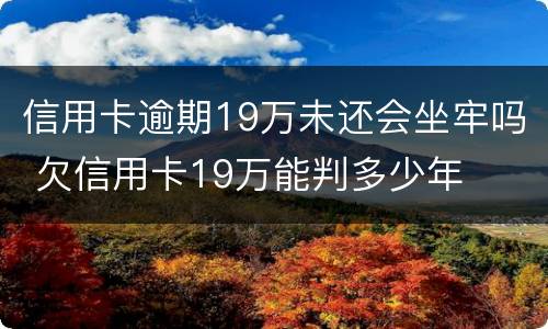信用卡逾期19万未还会坐牢吗 欠信用卡19万能判多少年