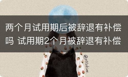 两个月试用期后被辞退有补偿吗 试用期2个月被辞退有补偿吗