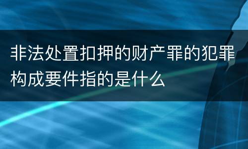 非法处置扣押的财产罪的犯罪构成要件指的是什么