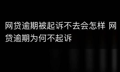 网贷逾期被起诉不去会怎样 网贷逾期为何不起诉