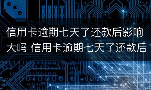 信用卡逾期七天了还款后影响大吗 信用卡逾期七天了还款后影响大吗怎么办