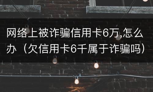 网络上被诈骗信用卡6万,怎么办（欠信用卡6千属于诈骗吗）