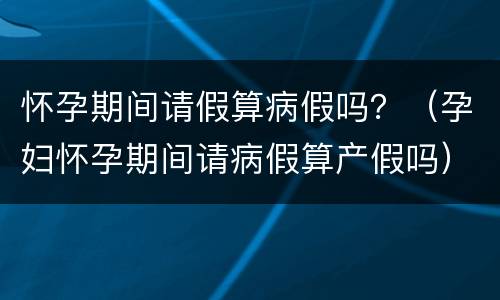 怀孕期间请假算病假吗？（孕妇怀孕期间请病假算产假吗）