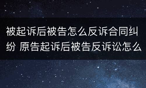 被起诉后被告怎么反诉合同纠纷 原告起诉后被告反诉讼怎么办