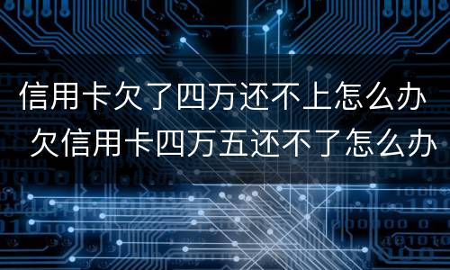 信用卡欠了四万还不上怎么办 欠信用卡四万五还不了怎么办