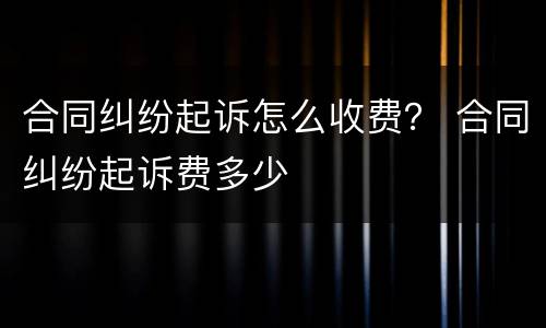 合同纠纷起诉怎么收费？ 合同纠纷起诉费多少