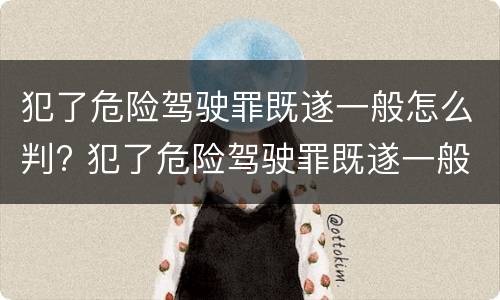 犯了危险驾驶罪既遂一般怎么判? 犯了危险驾驶罪既遂一般怎么判