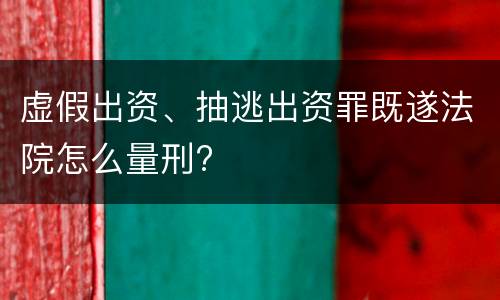 虚假出资、抽逃出资罪既遂法院怎么量刑?
