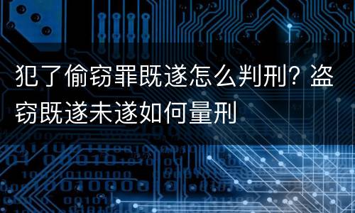 犯了偷窃罪既遂怎么判刑? 盗窃既遂未遂如何量刑