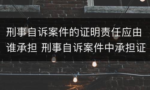 刑事自诉案件的证明责任应由谁承担 刑事自诉案件中承担证明责任的主体是什么