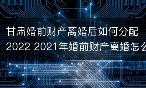 甘肃婚前财产离婚后如何分配2022 2021年婚前财产离婚怎么分
