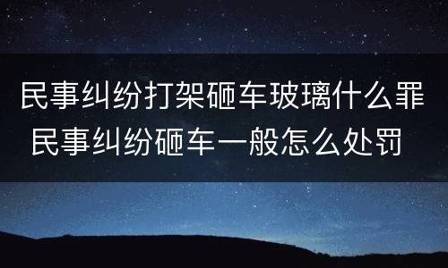 民事纠纷打架砸车玻璃什么罪 民事纠纷砸车一般怎么处罚