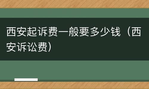 西安起诉费一般要多少钱（西安诉讼费）