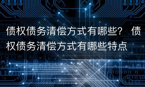 债权债务清偿方式有哪些？ 债权债务清偿方式有哪些特点