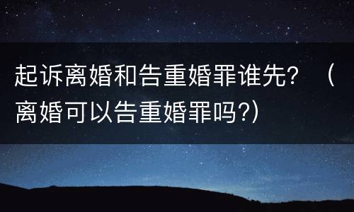 起诉离婚和告重婚罪谁先？（离婚可以告重婚罪吗?）