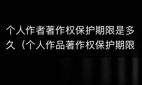 个人作者著作权保护期限是多久（个人作品著作权保护期限为多少年）