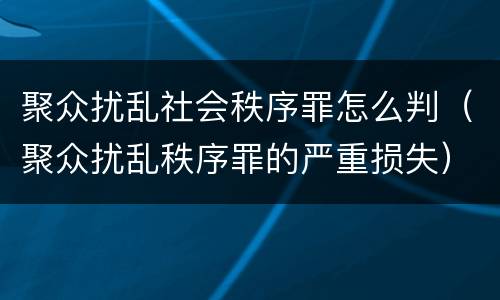 聚众扰乱社会秩序罪怎么判（聚众扰乱秩序罪的严重损失）